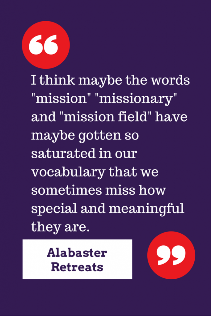 I think maybe the words "mission" "missionary" and "mission field" have maybe gotten so saturated in our vocabulary that we sometimes miss how special and meaningful they are. 
